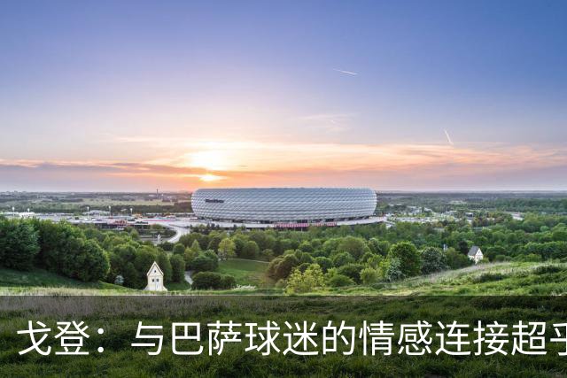 戈登：与巴萨球迷的情感连接超乎预期，我期待更辉煌