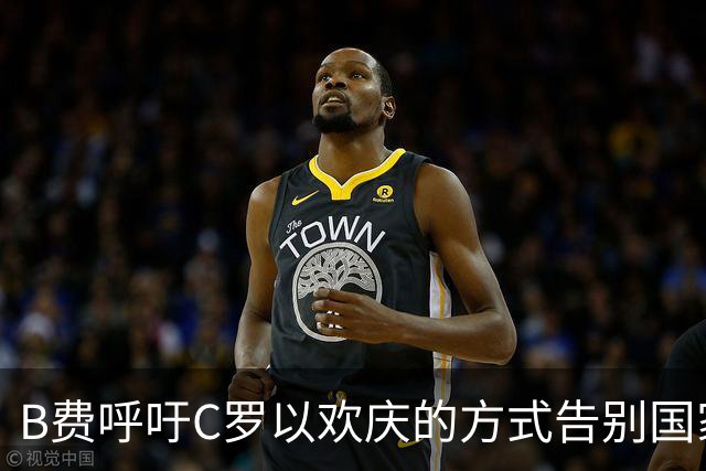 B费呼吁C罗以欢庆的方式告别国家队